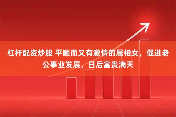 杠杆配资炒股 平顺而又有激情的属相女，促进老公事业发展，日后富贵满天