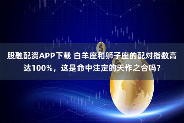 股融配资APP下载 白羊座和狮子座的配对指数高达100%,这是命中注定的天作之合吗?