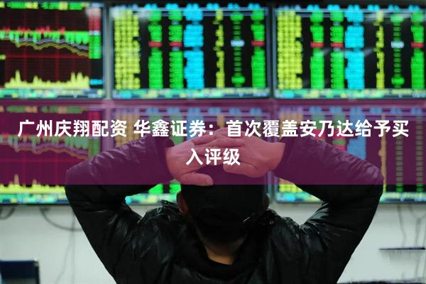 广州庆翔配资 华鑫证券：首次覆盖安乃达给予买入评级