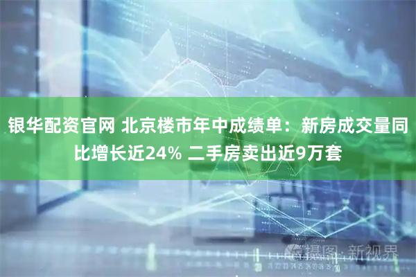 银华配资官网 北京楼市年中成绩单：新房成交量同比增长近24% 二手房卖出近9万套