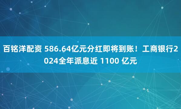百铭洋配资 586.64亿元分红即将到账！工商银行2024全年派息近 1100 亿元