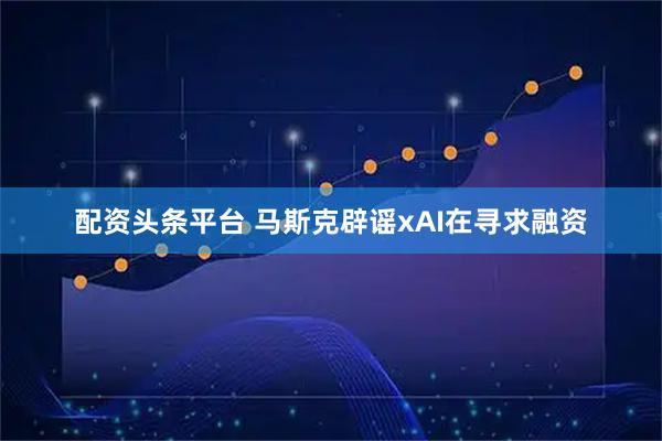 配资头条平台 马斯克辟谣xAI在寻求融资