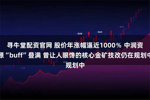 寻牛堂配资官网 股价年涨幅逼近1000％ 中润资源“buff”叠满 曾让人眼馋的核心金矿技改仍在规划中