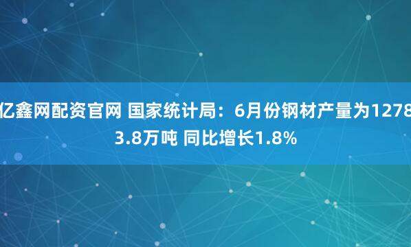 亿鑫网配资官网 国家统计局：6月份钢材产量为12783.8万吨 同比增长1.8%