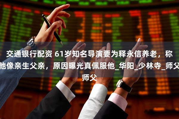 交通银行配资 61岁知名导演要为释永信养老，称他像亲生父亲，原因曝光真佩服他_华阳_少林寺_师父