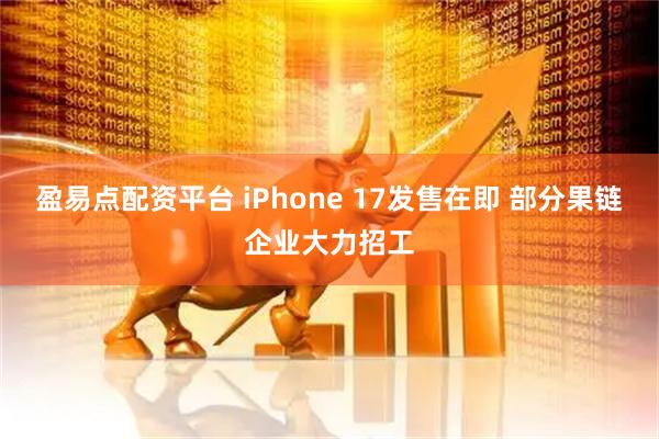 盈易点配资平台 iPhone 17发售在即 部分果链企业大力招工