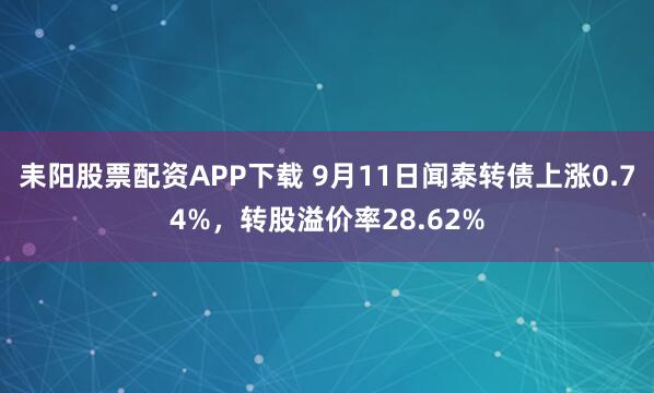 耒阳股票配资APP下载 9月11日闻泰转债上涨0.74%，转股溢价率28.62%