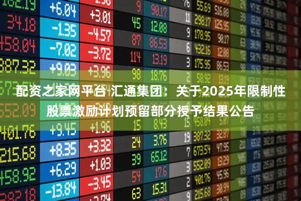 配资之家网平台 汇通集团：关于2025年限制性股票激励计划预留部分授予结果公告