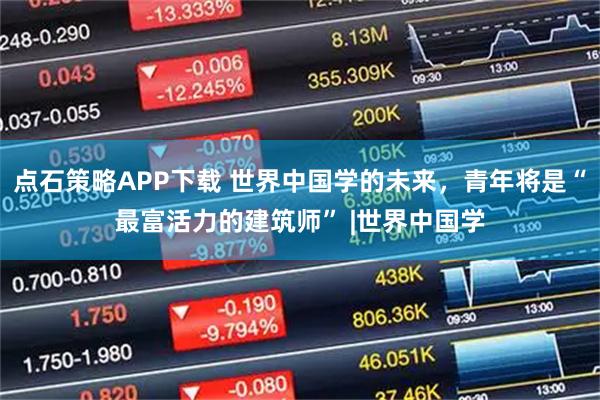 点石策略APP下载 世界中国学的未来，青年将是“最富活力的建筑师” |世界中国学