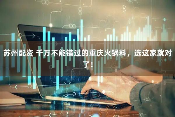 苏州配资 千万不能错过的重庆火锅料,选这家就对了!