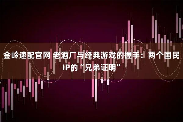 金岭速配官网 老酒厂与经典游戏的握手：两个国民IP的“兄弟证明”