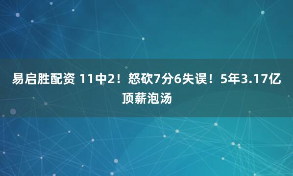 易启胜配资 11中2！怒砍7分6失误！5年3.17亿顶薪泡汤
