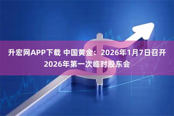 升宏网APP下载 中国黄金：2026年1月7日召开2026年第一次临时股东会