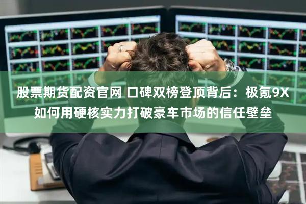 股票期货配资官网 口碑双榜登顶背后：极氪9X如何用硬核实力打破豪车市场的信任壁垒