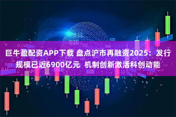 巨牛盈配资APP下载 盘点沪市再融资2025:发行规模已近6900亿元 机制创新激活科创动能