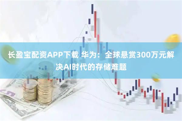 长盈宝配资APP下载 华为：全球悬赏300万元解决AI时代的存储难题