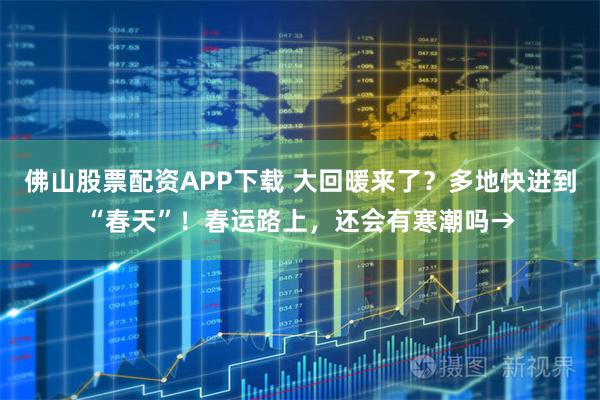 佛山股票配资APP下载 大回暖来了？多地快进到“春天”！春运路上，还会有寒潮吗→