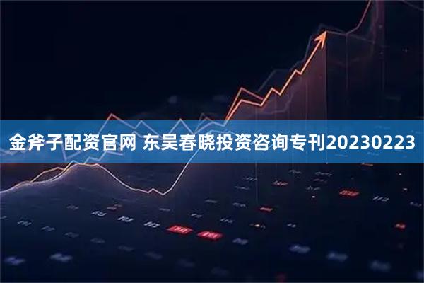 金斧子配资官网 东吴春晓投资咨询专刊20230223