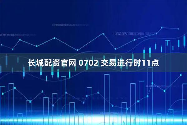 长城配资官网 0702 交易进行时11点