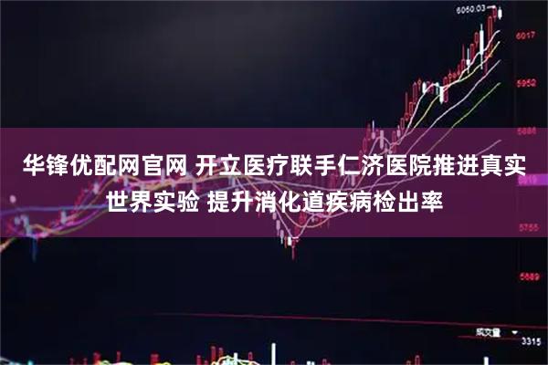 华锋优配网官网 开立医疗联手仁济医院推进真实世界实验 提升消化道疾病检出率