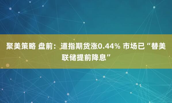 聚美策略 盘前:道指期货涨0.44% 市场已“替美联储提前降息”
