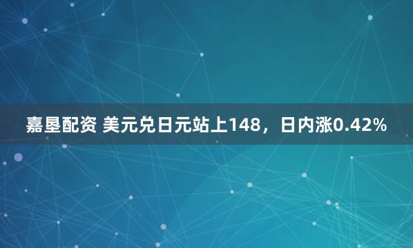 嘉垦配资 美元兑日元站上148，日内涨0.42%
