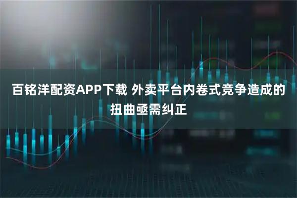 百铭洋配资APP下载 外卖平台内卷式竞争造成的扭曲亟需纠正