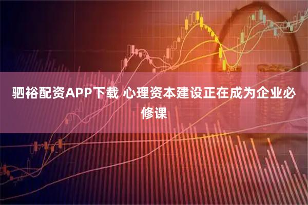 驷裕配资APP下载 心理资本建设正在成为企业必修课