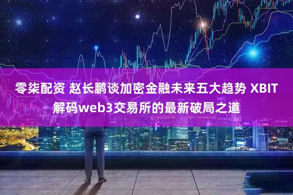 零柒配资 赵长鹏谈加密金融未来五大趋势 XBIT解码web3交易所的最新破局之道