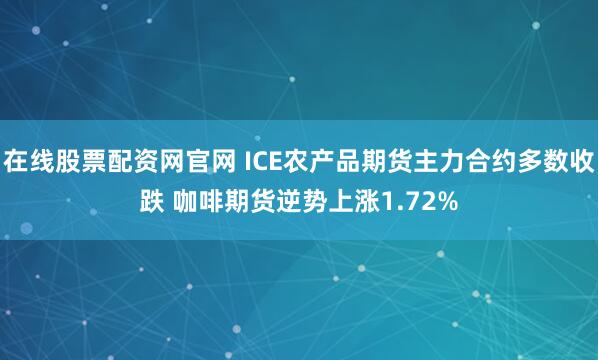 在线股票配资网官网 ICE农产品期货主力合约多数收跌 咖啡期货逆势上涨1.72%