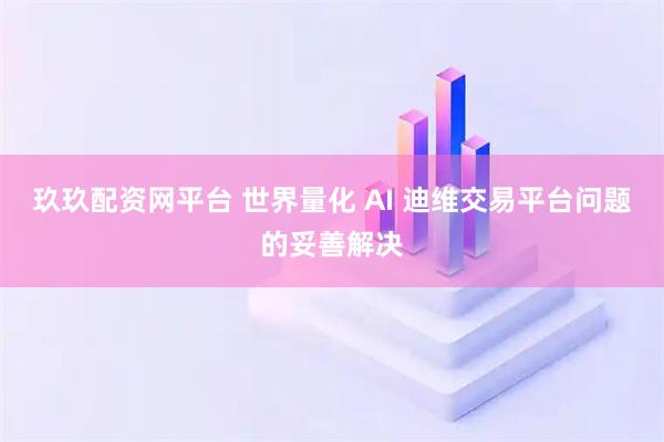 玖玖配资网平台 世界量化 AI 迪维交易平台问题的妥善解决