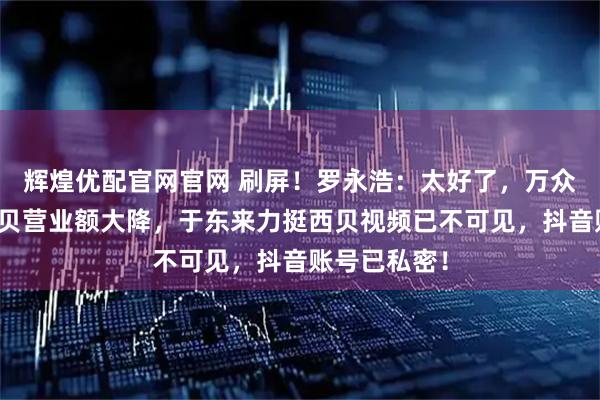 辉煌优配官网官网 刷屏！罗永浩：太好了，万众期待！！西贝营业额大降，于东来力挺西贝视频已不可见，抖音账号已私密！